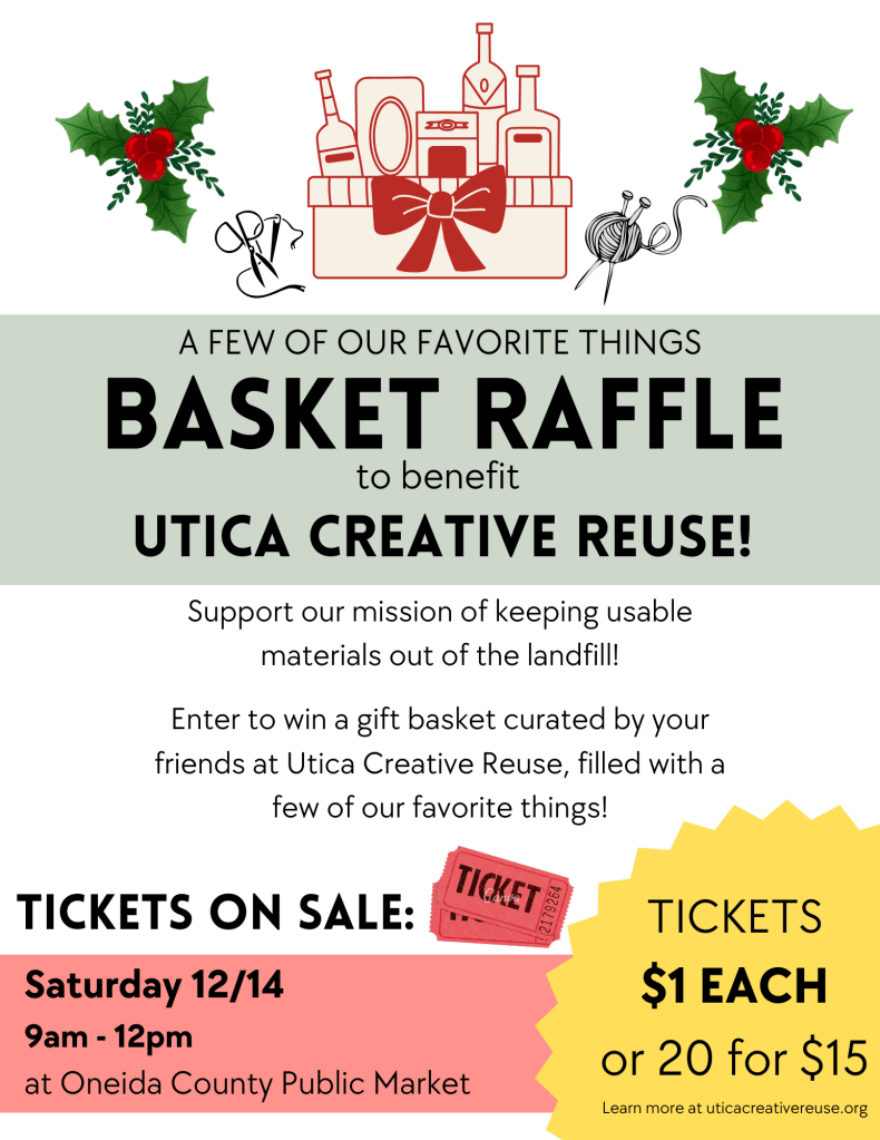A few of our favorite things basket raffle to benefit Utica Creative Reuse. Support our mission of keeping usable materials out of the landfill! Enter to win a gift basket curated by your friends at Utica Creative Reuse. 

How to purchase tickets:

Raffle Tickets are $1 each or 20 for $15 

Visit our table at Oneida County Public Market on Saturday 12/14/2024 at Union Station from 9am - 12pm

Purchase online using Venmo: please note your preferred basket (1, 2, 3, or 4) in the comment box!