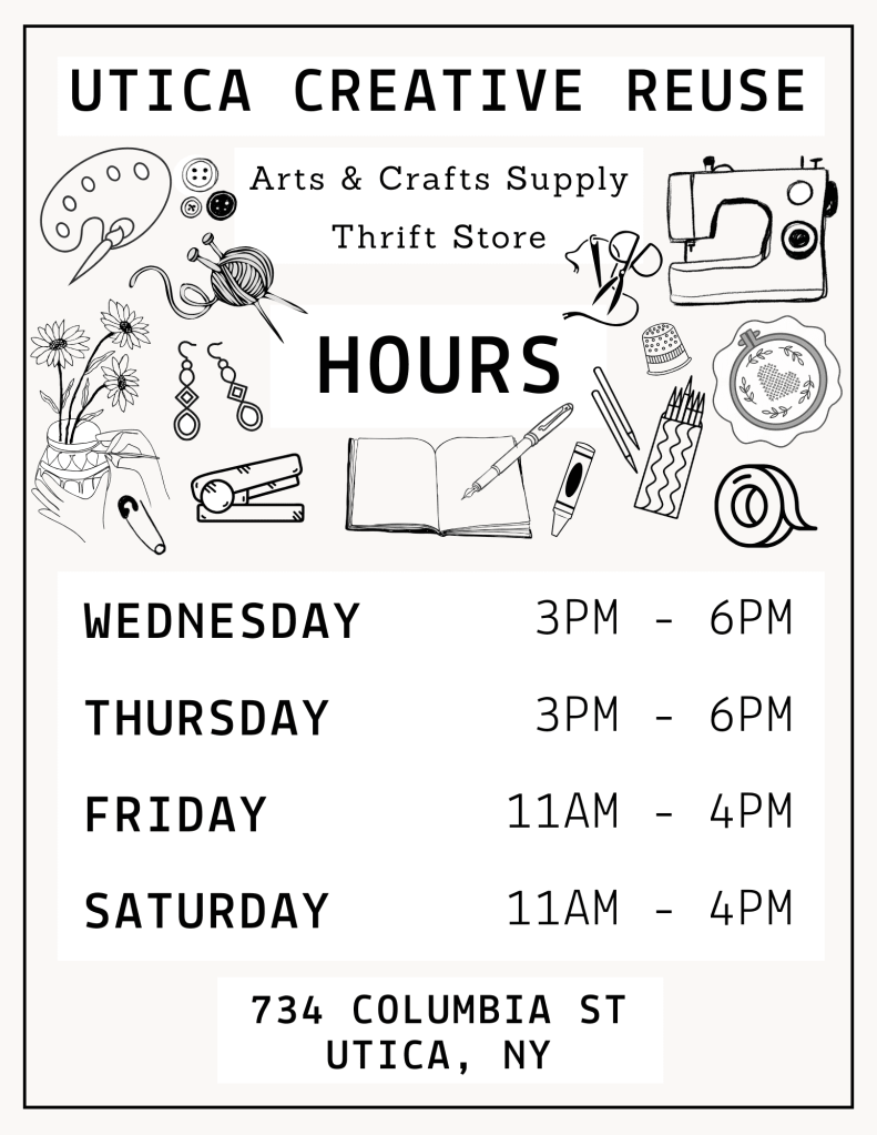Utica Creative Reuse Arts & Crafts Supply Thrift Shop Hours Wednesday 3-6pm Thursday 3-6pm Friday 11am - 4pm Saturday 11am - 4pm 734 Columbia Street Utica, NY 13502